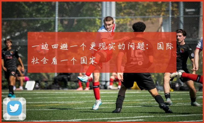 一边回避一个更现实的问题:国际社会看一个国家