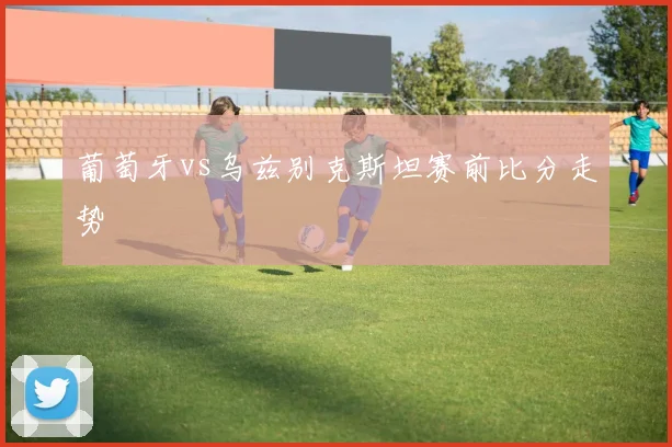 葡萄牙vs乌兹别克斯坦赛前比分走势