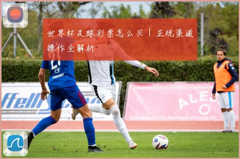 世界杯足球彩票怎么买|正规渠道操作全解析