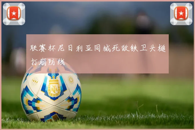 联赛杯尼日利亚同城死敌铁卫头槌打崩防线