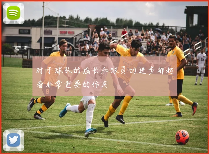 对于球队的成长和球员的进步都起着非常重要的作用