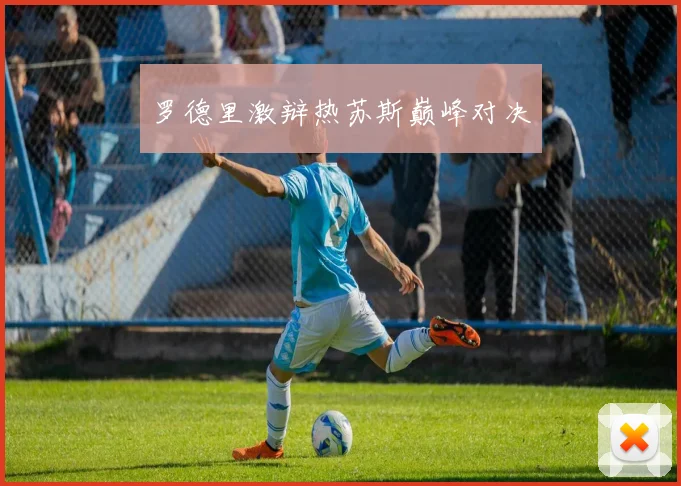 罗德里激辩热苏斯巅峰对决