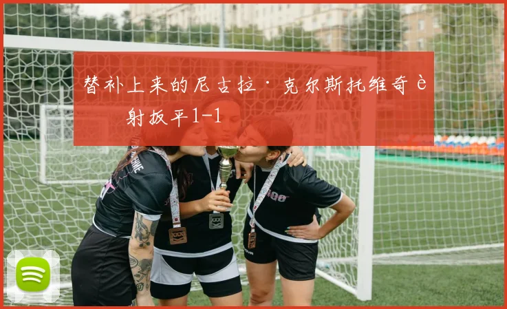 替补上来的尼古拉·克尔斯托维奇补射扳平1-1