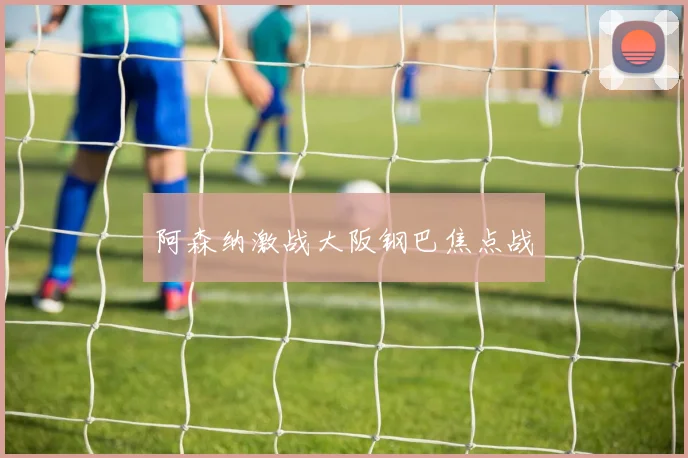 阿森纳激战大阪钢巴焦点战