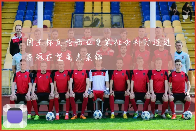 国王杯瓦伦西亚皇家社会补时连进夺冠在望高光集锦