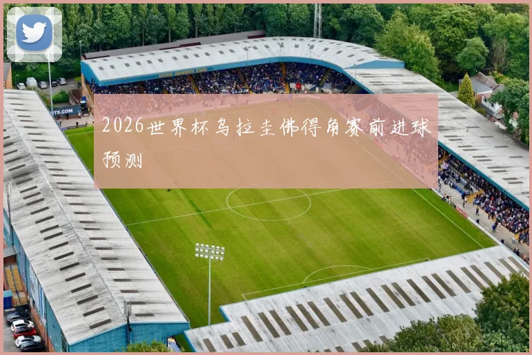 2026世界杯乌拉圭佛得角赛前进球预测
