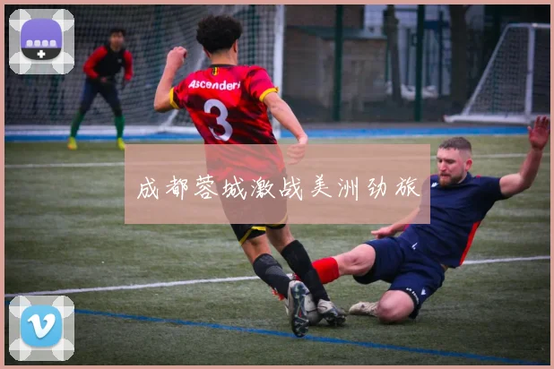 成都蓉城激战美洲劲旅