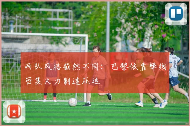 两队风格截然不同：巴黎依靠锋线密集火力制造压迫