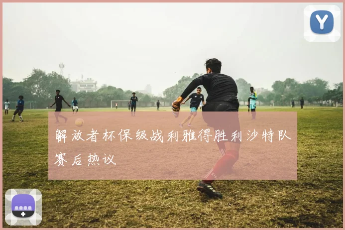 解放者杯保级战利雅得胜利沙特队赛后热议