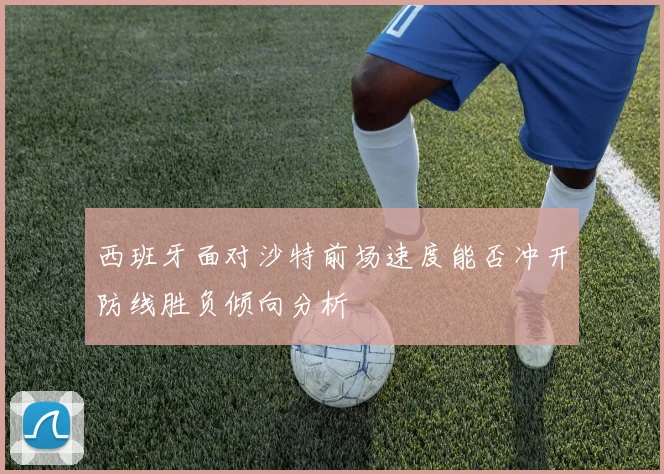西班牙面对沙特前场速度能否冲开防线胜负倾向分析