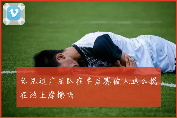 你见过广东队在季后赛被人这么摁在地上摩擦吗