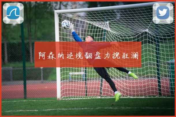 阿森纳逆境翻盘力挽狂澜