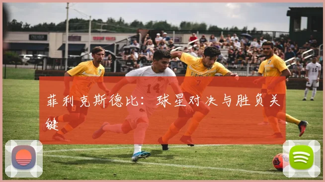 菲利克斯德比:球星对决与胜负关键