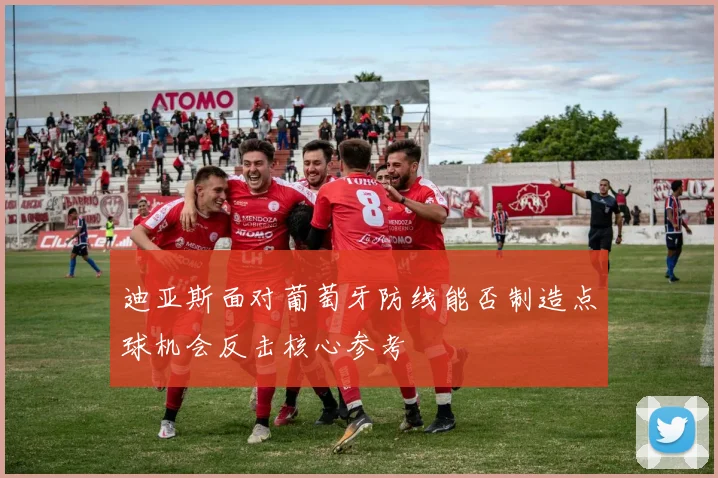 迪亚斯面对葡萄牙防线能否制造点球机会反击核心参考