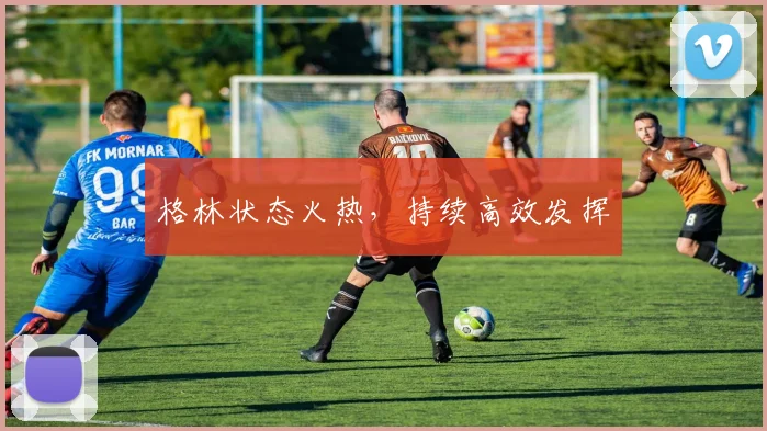 格林状态火热,持续高效发挥