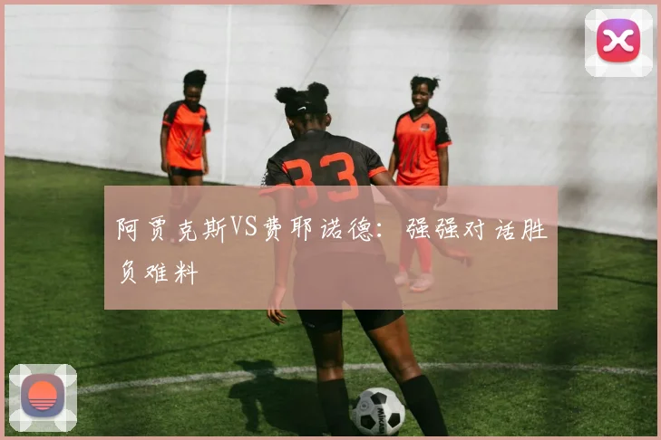 阿贾克斯VS费耶诺德：强强对话胜负难料