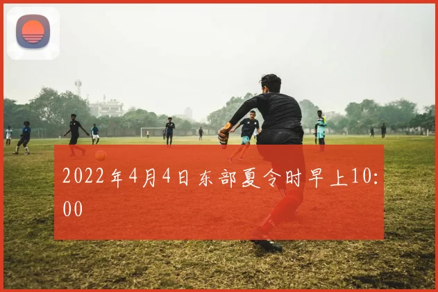 2022年4月4日东部夏令时早上10：00