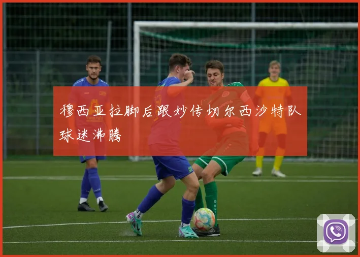 穆西亚拉脚后跟妙传切尔西沙特队球迷沸腾