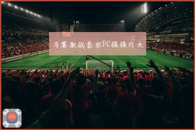 马赛激战首尔FC强强对决