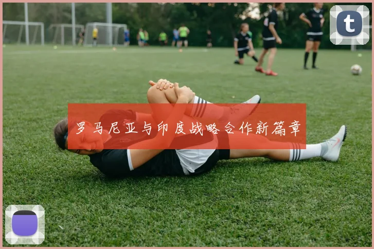 罗马尼亚与印度战略合作新篇章