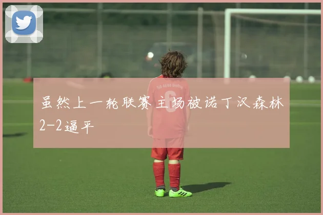 虽然上一轮联赛主场被诺丁汉森林2-2逼平