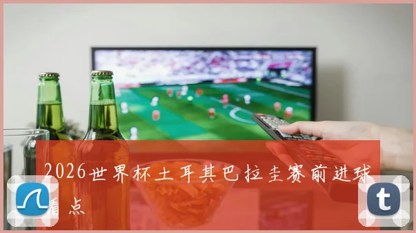 2026世界杯土耳其巴拉圭赛前进球看点