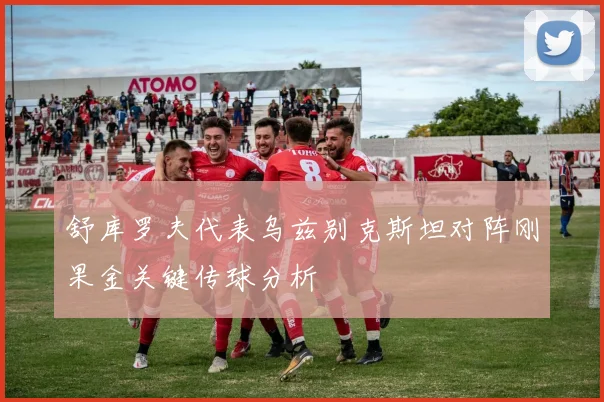 舒库罗夫代表乌兹别克斯坦对阵刚果金关键传球分析