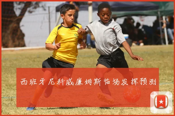 西班牙尼科威廉姆斯临场发挥预测
