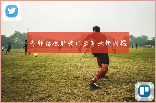 齐耶赫远射破门蓝军妖锋闪耀