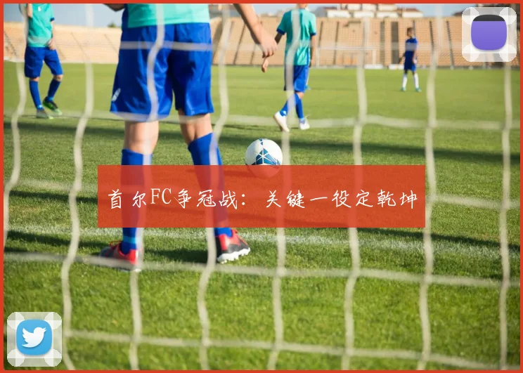 首尔FC争冠战:关键一役定乾坤