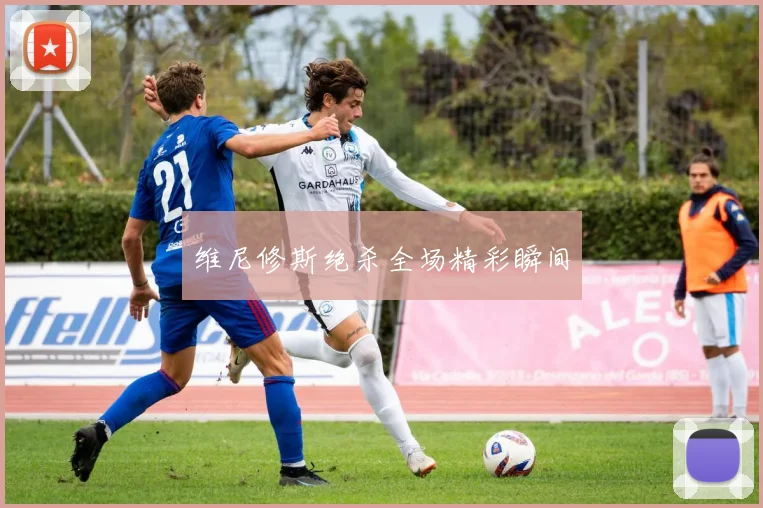 维尼修斯绝杀全场精彩瞬间