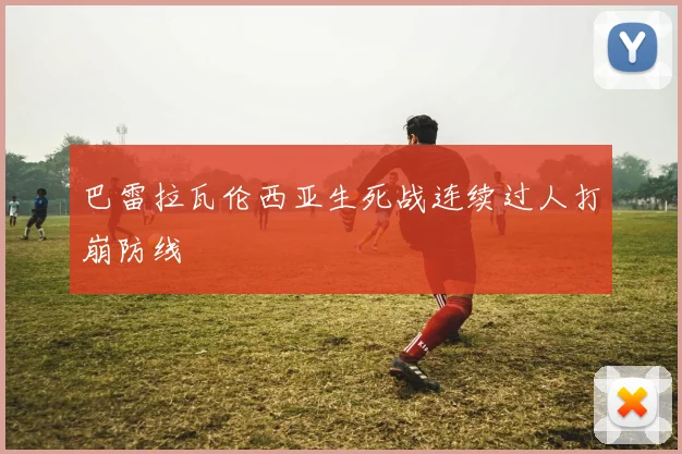 巴雷拉瓦伦西亚生死战连续过人打崩防线