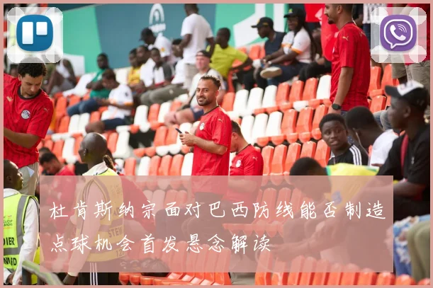 杜肯斯纳宗面对巴西防线能否制造点球机会首发悬念解读