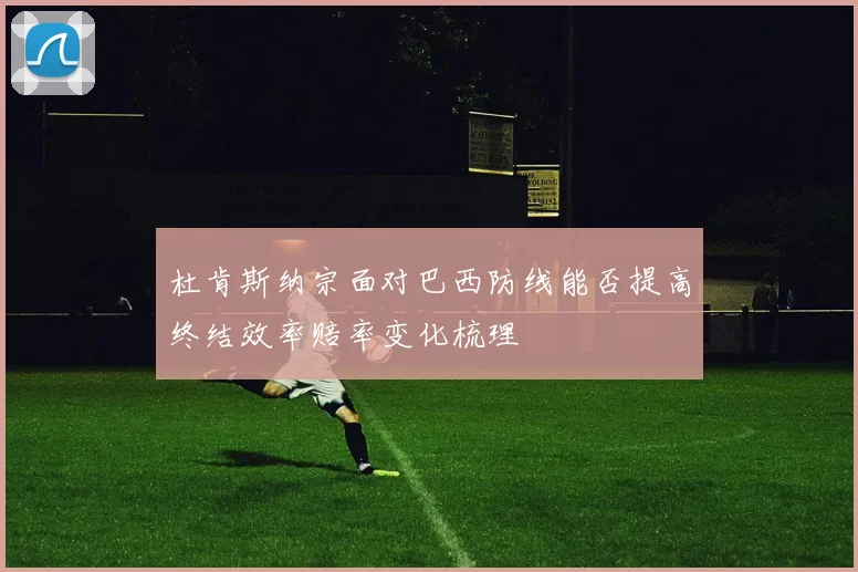 杜肯斯纳宗面对巴西防线能否提高终结效率赔率变化梳理