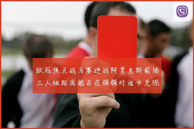 欧冠焦点战马赛迎战阿贾克斯前场三人组距离能否在强强对话中兑现