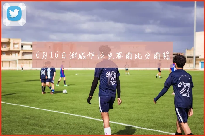 6月16日挪威伊拉克赛前比分前瞻