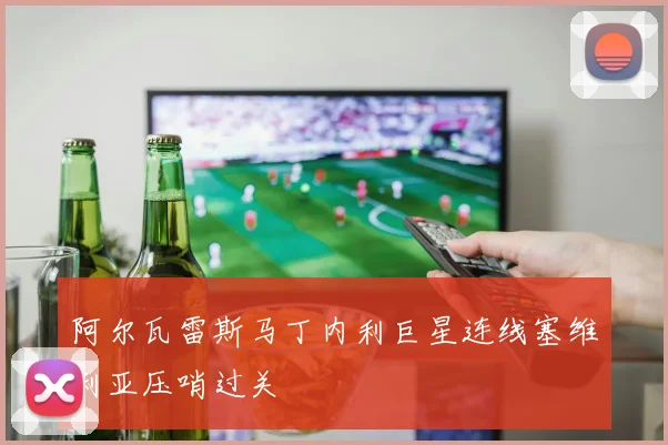 阿尔瓦雷斯马丁内利巨星连线塞维利亚压哨过关