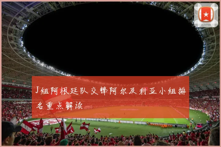 J组阿根廷队交锋阿尔及利亚小组排名重点解读