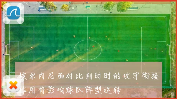 埃尔内尼面对比利时时的攻守衔接作用将影响球队阵型运转