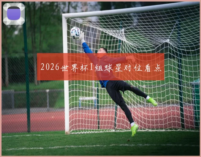 2026世界杯I组球星对位看点