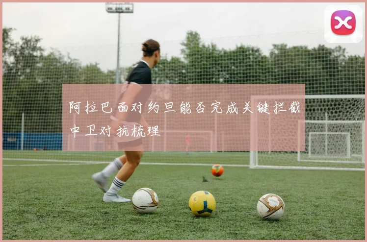 阿拉巴面对约旦能否完成关键拦截中卫对抗梳理
