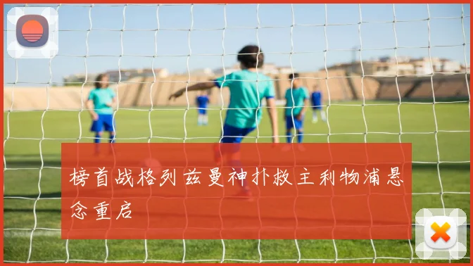 榜首战格列兹曼神扑救主利物浦悬念重启