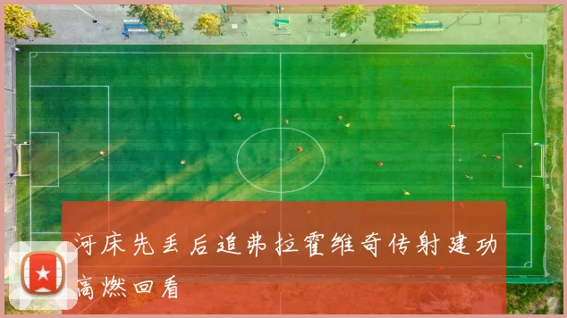 河床先丢后追弗拉霍维奇传射建功高燃回看