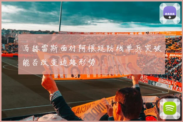 马赫雷斯面对阿根廷防线单兵突破能否改变边路形势