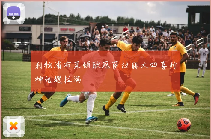 利物浦布莱顿欧冠萨拉赫大四喜封神话题拉满