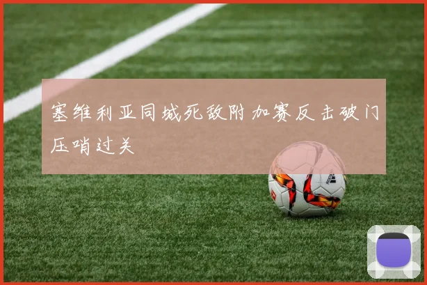塞维利亚同城死敌附加赛反击破门压哨过关