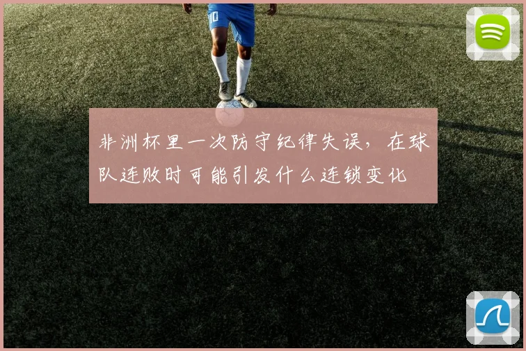 非洲杯里一次防守纪律失误，在球队连败时可能引发什么连锁变化