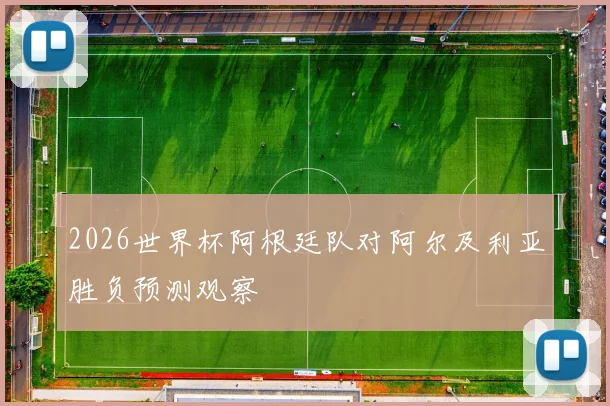 2026世界杯阿根廷队对阿尔及利亚胜负预测观察