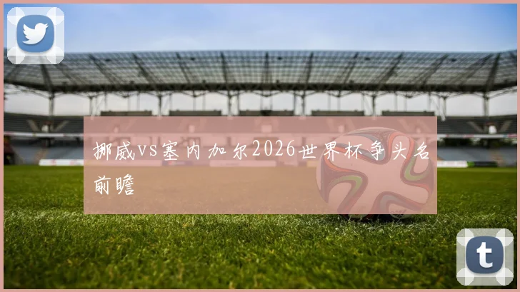 挪威vs塞内加尔2026世界杯争头名前瞻