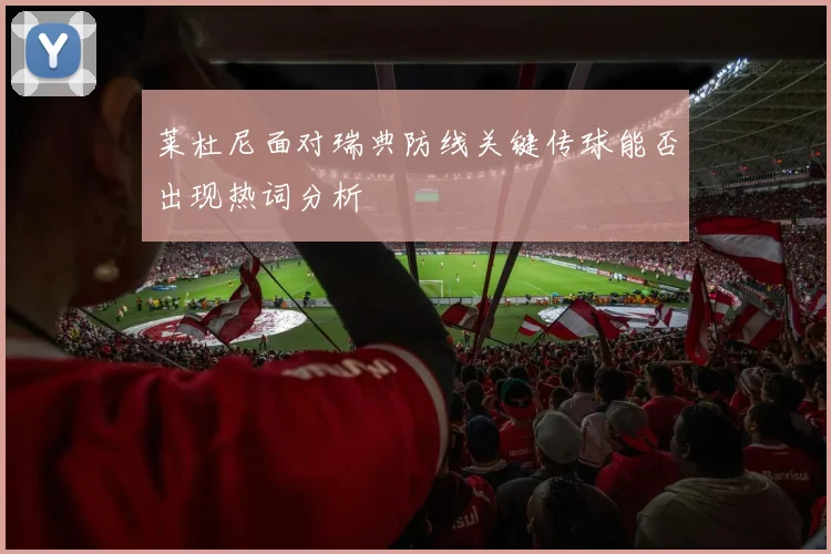 莱杜尼面对瑞典防线关键传球能否出现热词分析